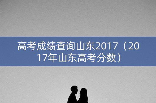 高考成绩查询山东2017（2017年山东高考分数）