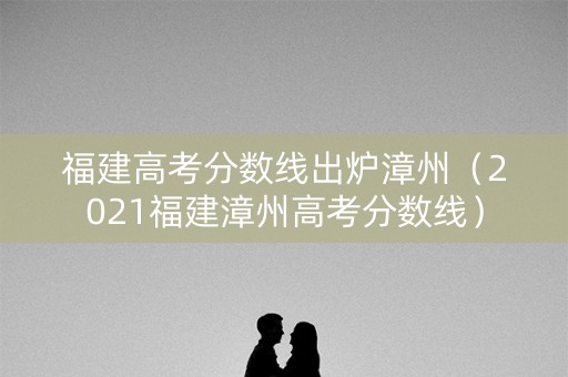 福建高考分数线出炉漳州（2021福建漳州高考分数线）