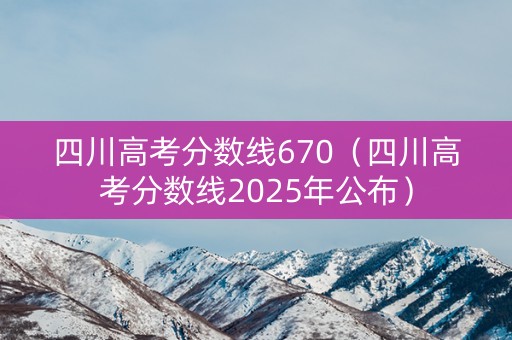 四川高考分数线670（四川高考分数线2025年公布）