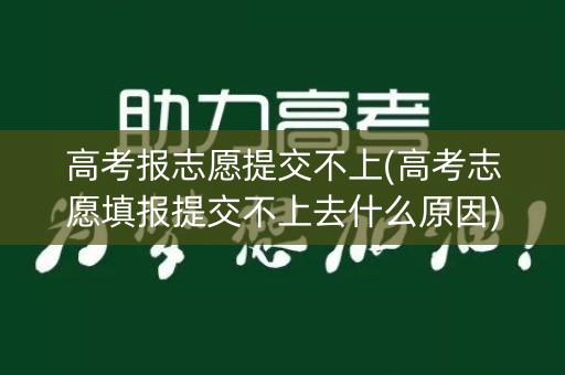 高考报志愿提交不上(高考志愿填报提交不上去什么原因) 高考报志愿提交不上(高考志愿填报提交不上去什么原因)