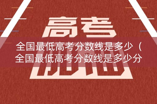 全国最低高考分数线是多少（全国最低高考分数线是多少分）