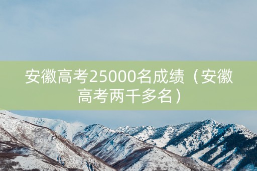 安徽高考25000名成绩（安徽高考两千多名）