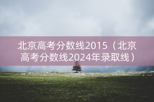 北京高考分数线2015（北京高考分数线2024年录取线）
