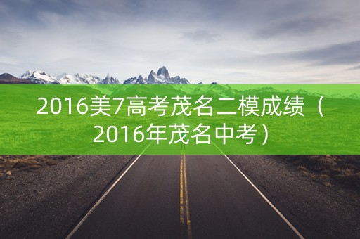 2016美7高考茂名二模成绩（2016年茂名中考）