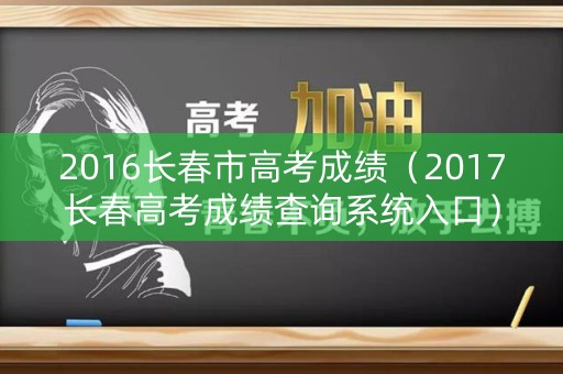 2016长春市高考成绩（2017长春高考成绩查询系统入口）