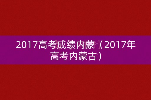 2017高考成绩内蒙（2017年高考内蒙古）