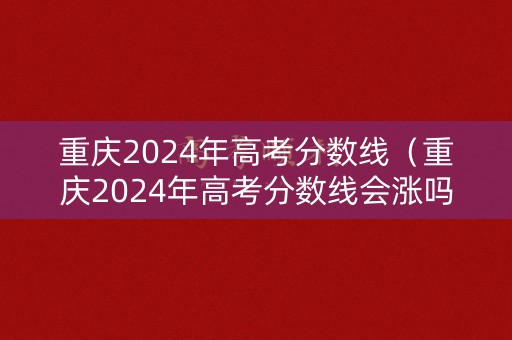 重庆2024年高考分数线（重庆2024年高考分数线会涨吗）