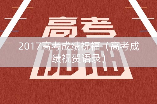 2017高考成绩祝福（高考成绩祝贺语录）