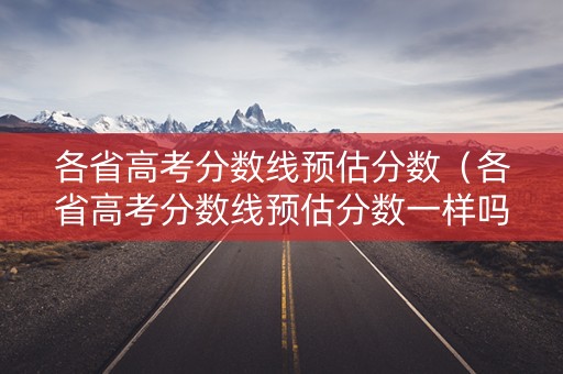 各省高考分数线预估分数（各省高考分数线预估分数一样吗）