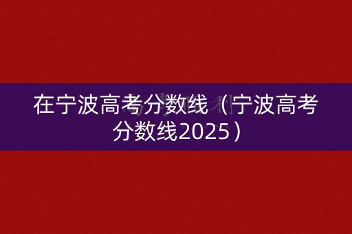 在宁波高考分数线（宁波高考分数线2025）