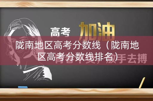 陇南地区高考分数线（陇南地区高考分数线排名）