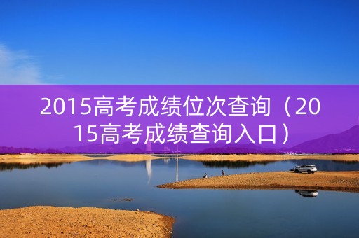 2015高考成绩位次查询（2015高考成绩查询入口）