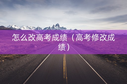 怎么改高考成绩（高考修改成绩）