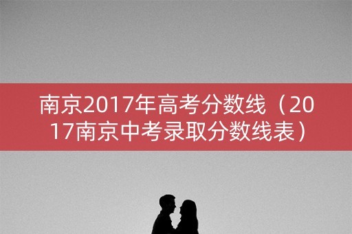 南京2017年高考分数线（2017南京中考录取分数线表）