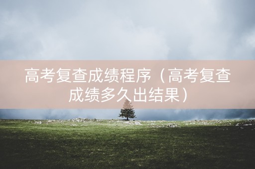 高考复查成绩程序（高考复查成绩多久出结果）