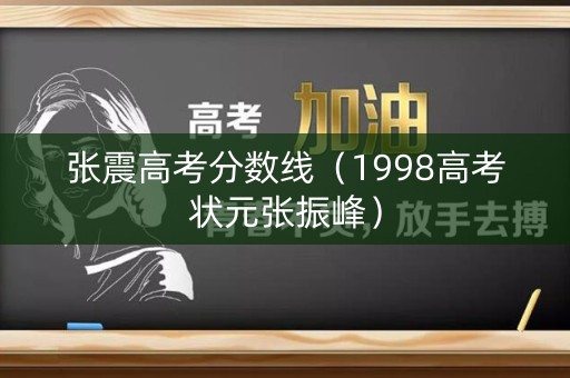 张震高考分数线（1998高考状元张振峰）