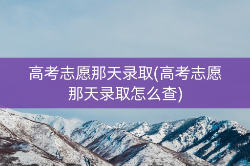 高考志愿那天录取(高考志愿那天录取怎么查)