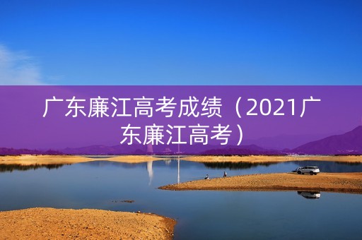 广东廉江高考成绩（2021广东廉江高考）