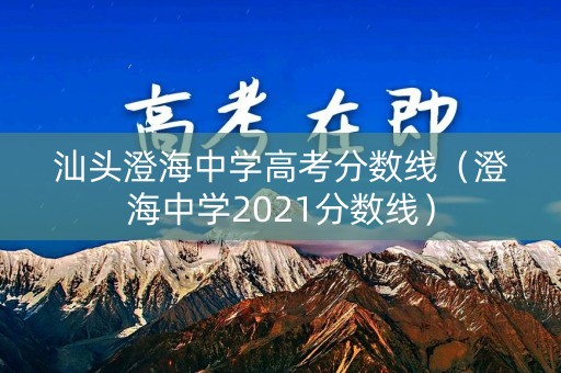 汕头澄海中学高考分数线（澄海中学2021分数线）