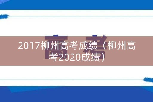 2017柳州高考成绩（柳州高考2020成绩）