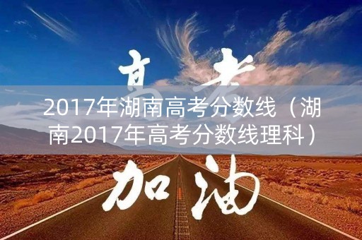 2017年湖南高考分数线（湖南2017年高考分数线理科）