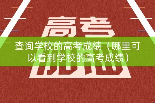 查询学校的高考成绩（哪里可以看到学校的高考成绩）