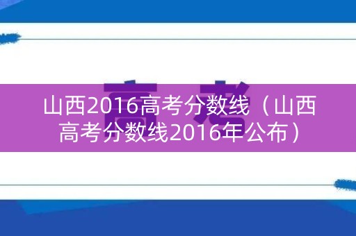 山西2016高考分数线（山西高考分数线2016年公布）