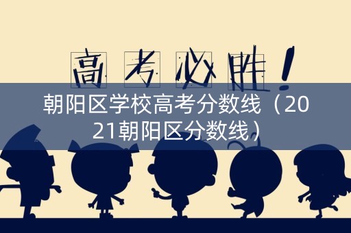 朝阳区学校高考分数线（2021朝阳区分数线）
