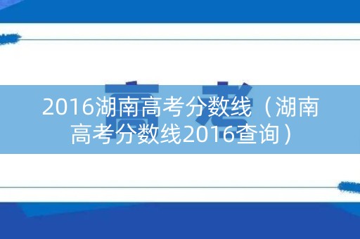 2016湖南高考分数线（湖南高考分数线2016查询）