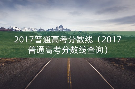 2017普通高考分数线（2017普通高考分数线查询）