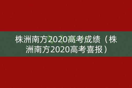 株洲南方2020高考成绩（株洲南方2020高考喜报）