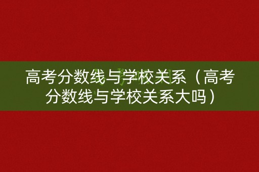 高考分数线与学校关系（高考分数线与学校关系大吗）