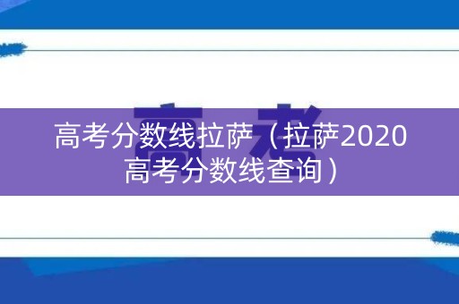 高考分数线拉萨（拉萨2020高考分数线查询）