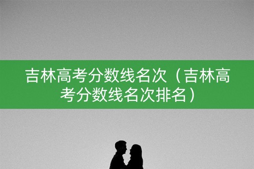 吉林高考分数线名次（吉林高考分数线名次排名）