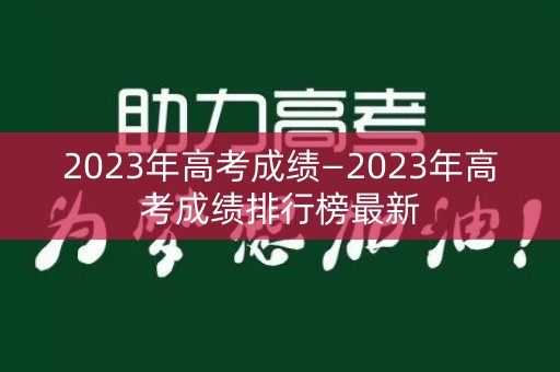 2023年高考成绩—2023年高考成绩排行榜最新
