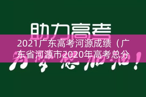 2021广东高考河源成绩（广东省河源市2020年高考总分是多少）