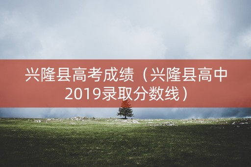 兴隆县高考成绩（兴隆县高中2019录取分数线）
