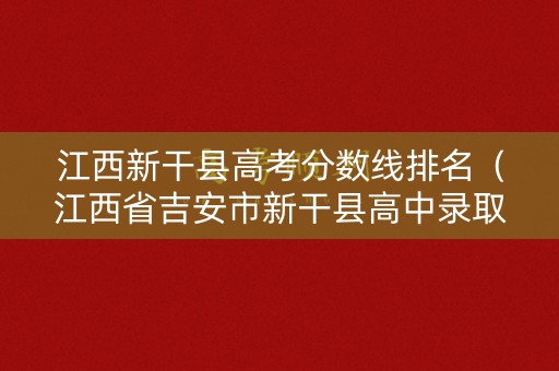 江西新干县高考分数线排名（江西省吉安市新干县高中录取分数线）
