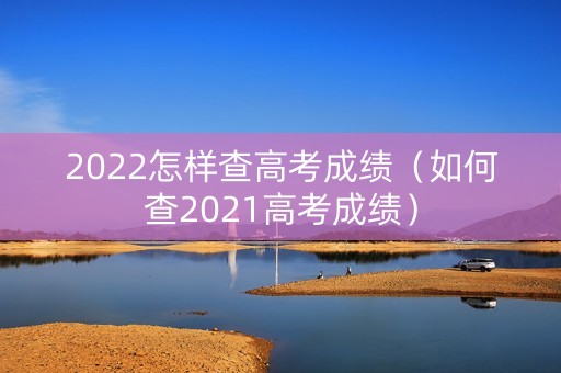 2022怎样查高考成绩（如何查2021高考成绩）