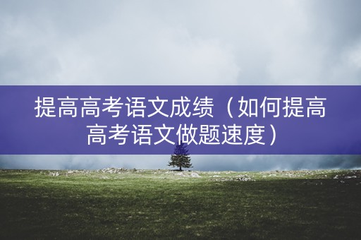 提高高考语文成绩（如何提高高考语文做题速度）