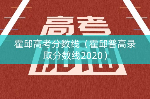 霍邱高考分数线（霍邱普高录取分数线2020）