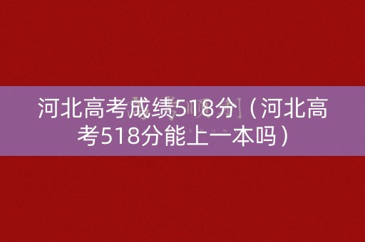 河北高考成绩518分（河北高考518分能上一本吗）