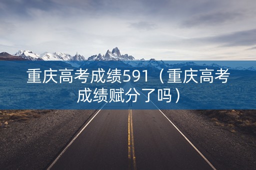 重庆高考成绩591（重庆高考成绩赋分了吗）