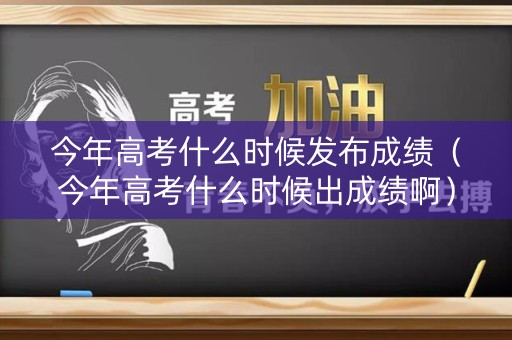 今年高考什么时候发布成绩（今年高考什么时候出成绩啊）