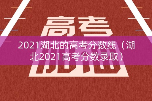 2021湖北的高考分数线（湖北2021高考分数录取）
