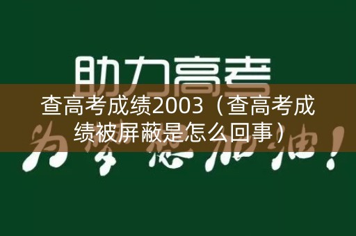 查高考成绩2003（查高考成绩被屏蔽是怎么回事）
