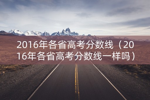 2016年各省高考分数线（2016年各省高考分数线一样吗）