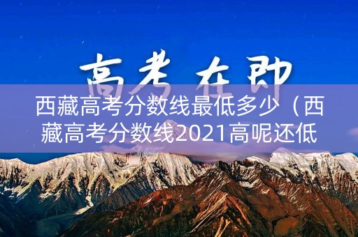 西藏高考分数线最低多少（西藏高考分数线2021高呢还低）