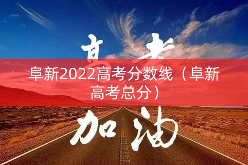 阜新2022高考分数线（阜新高考总分）