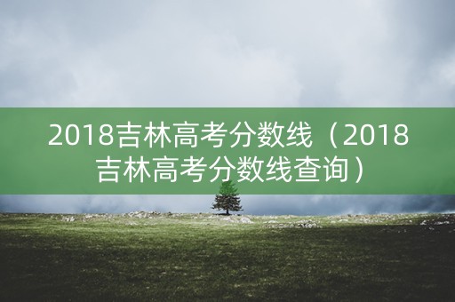 2018吉林高考分数线（2018吉林高考分数线查询）